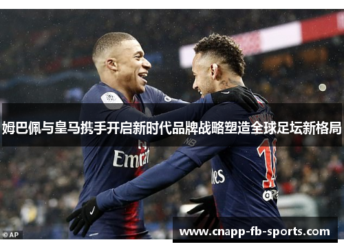 姆巴佩与皇马携手开启新时代品牌战略塑造全球足坛新格局