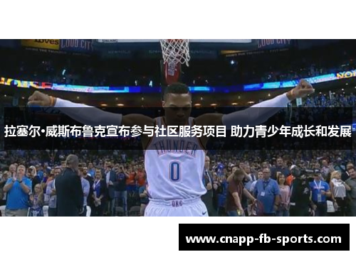 拉塞尔·威斯布鲁克宣布参与社区服务项目 助力青少年成长和发展