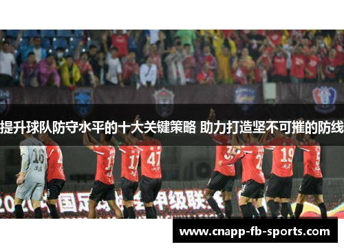 提升球队防守水平的十大关键策略 助力打造坚不可摧的防线