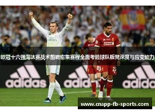 欧冠十六强淘汰赛战术前瞻密集赛程全面考验球队板凳深度与应变能力