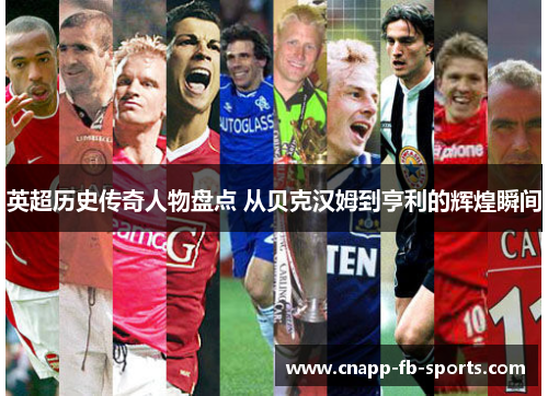 英超历史传奇人物盘点 从贝克汉姆到亨利的辉煌瞬间