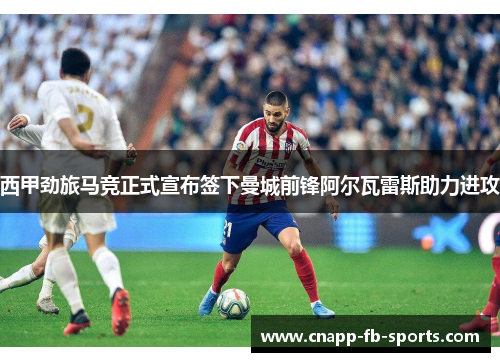 西甲劲旅马竞正式宣布签下曼城前锋阿尔瓦雷斯助力进攻